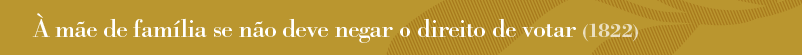 À mãe de família se não deve negar o direto de votar (1821)