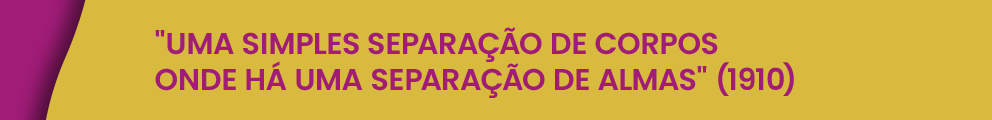 "Uma simples separação de corpos onde há uma separação de almas" (1910)