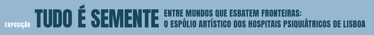 Banner Exposição Tudo é Semente. Entre mundos que esbatem fronteiras: o espólio artístico dos hospitais psiquiátricos de Lisboa